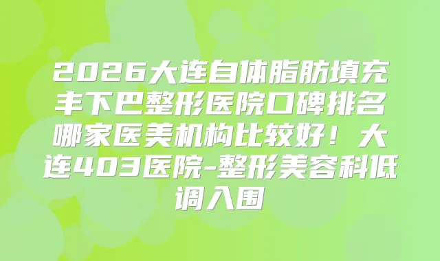 2026大连自体脂肪填充丰下巴整形医院口碑排名哪家医美机构比较好！大连403医院-整形美容科低调入围
