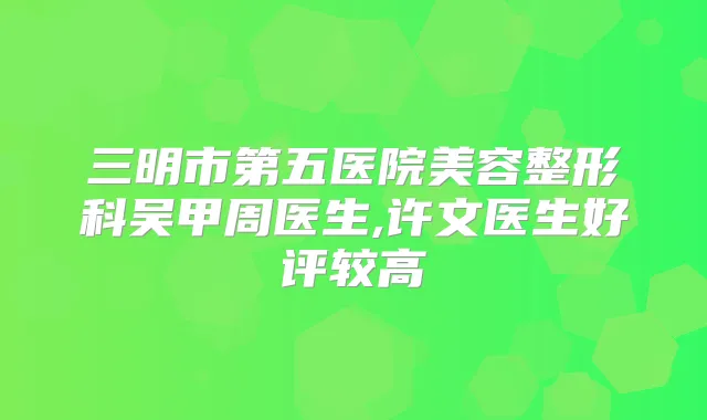 三明市第五医院美容整形科吴甲周医生,许文医生好评较高