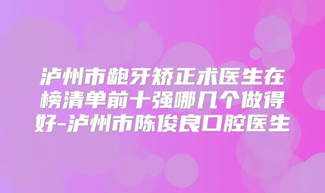 泸州市龅牙矫正术医生在榜清单前十强哪几个做得好-泸州市陈俊良口腔医生