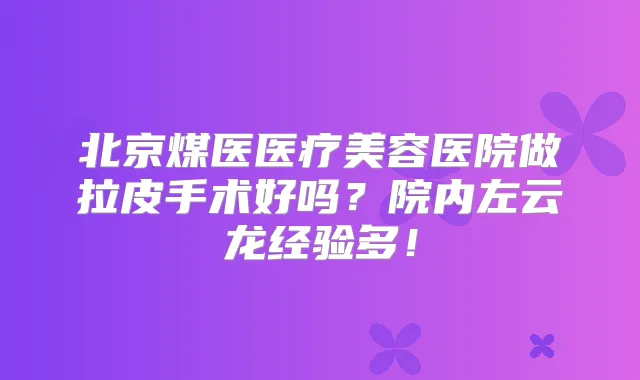 北京煤医医疗美容医院做拉皮手术好吗？院内左云龙经验多！