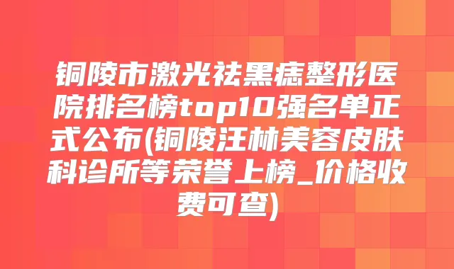 铜陵市激光祛黑痣整形医院排名榜top10强名单正式公布(铜陵汪林美容皮肤科诊所等荣誉上榜_价格收费可查)