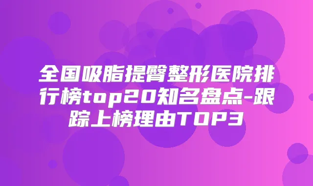 全国吸脂提臀整形医院排行榜top20知名盘点-跟踪上榜理由TOP3