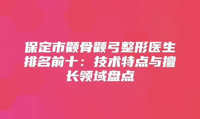 保定市颧骨颧弓整形医生排名前十：技术特点与擅长领域盘点