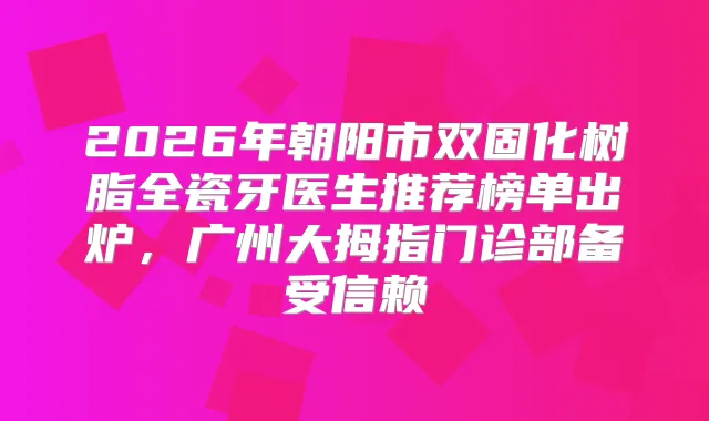 2026年朝阳市双固化树脂全瓷牙医生推荐榜单出炉，广州大拇指门诊部备受信赖