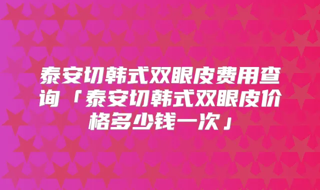 泰安切韩式双眼皮费用查询「泰安切韩式双眼皮价格多少钱一次」