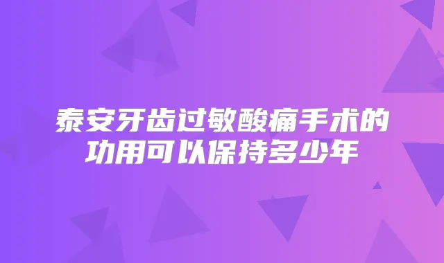 泰安牙齿过敏酸痛手术的功用可以保持多少年