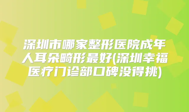 深圳市哪家整形医院成年人耳朵畸形好(深圳幸福医疗门诊部口碑没得挑)