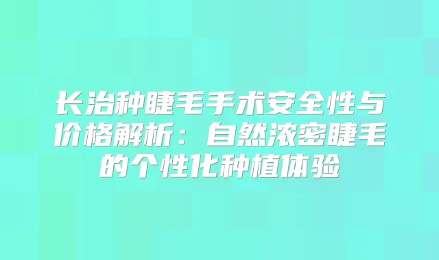 长治种睫毛手术安全性与价格解析：自然浓密睫毛的个性化种植体验