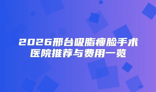 2026邢台吸脂瘦脸手术医院推荐与费用一览