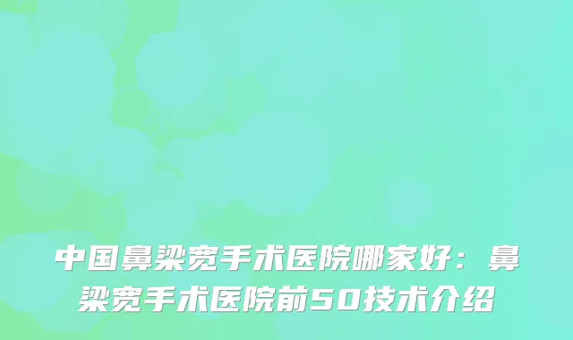 中国鼻梁宽手术医院哪家好：鼻梁宽手术医院前50技术介绍