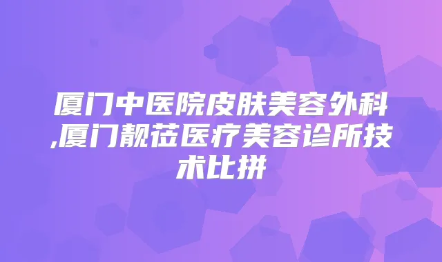 厦门中医院皮肤美容外科,厦门靓莅医疗美容诊所技术比拼