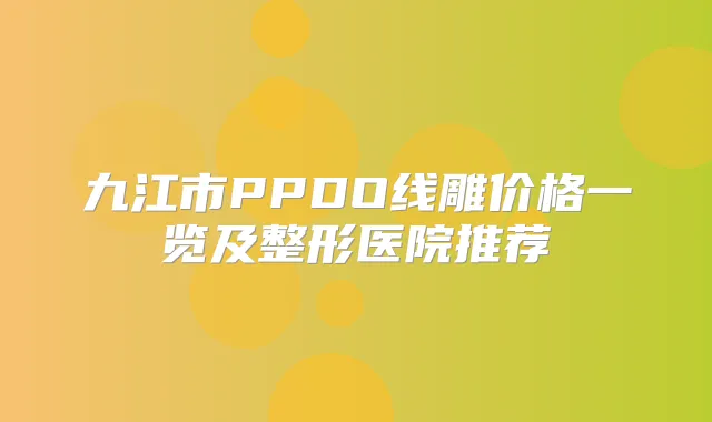 九江市PPDO线雕价格一览及整形医院推荐