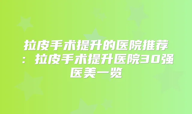 拉皮手术提升的医院推荐：拉皮手术提升医院30强医美一览