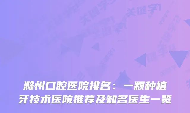滁州口腔医院排名：一颗种植牙技术医院推荐及知名医生一览