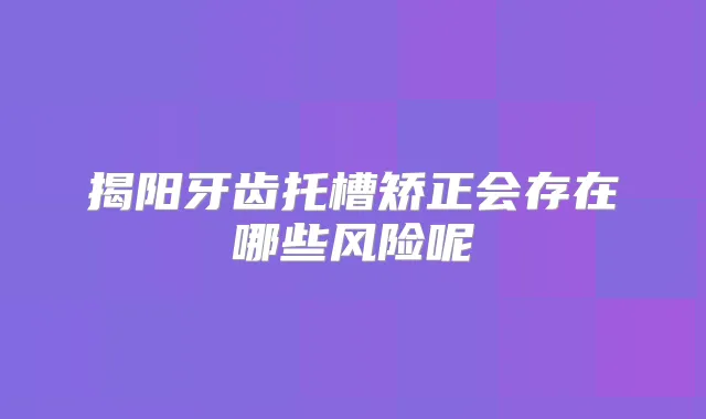 揭阳牙齿托槽矫正会存在哪些风险呢