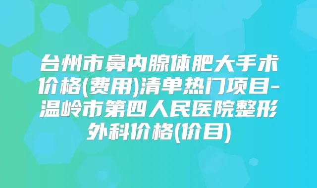 台州市鼻内腺体肥大手术价格(费用)清单热门项目-温岭市第四人民医院整形外科价格(价目)