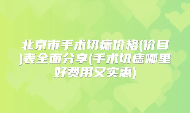 北京市手术切痣价格(价目)表全面分享(手术切痣哪里好费用又实惠)
