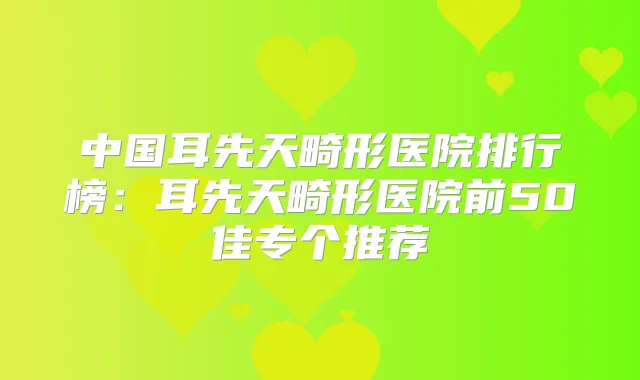 中国耳先天畸形医院排行榜：耳先天畸形医院前50佳专个推荐