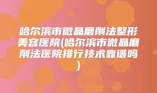哈尔滨市微晶磨削法整形美容医院(哈尔滨市微晶磨削法医院排行技术靠谱吗)