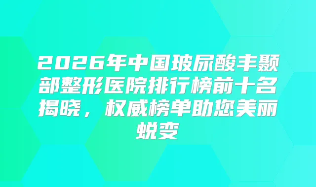 2026年中国玻尿酸丰颞部整形医院排行榜前十名揭晓，榜单助您美丽蜕变