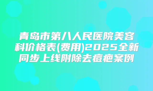 青岛市第八人民医院美容科价格表(费用)2025全新同步上线附除去痘疤案例