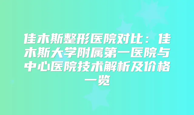 佳木斯整形医院对比：佳木斯大学附属第一医院与中心医院技术解析及价格一览