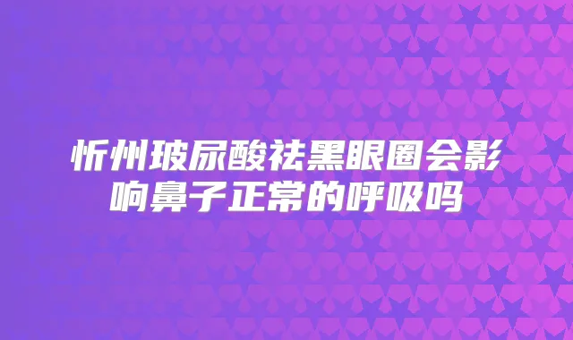 忻州玻尿酸祛黑眼圈会影响鼻子正常的呼吸吗