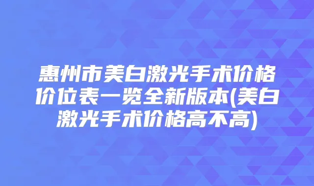惠州市美白激光手术价格价位表一览全新版本(美白激光手术价格高不高)