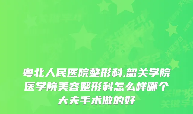 粤北人民医院整形科,韶关学院医学院美容整形科怎么样哪个大夫手术做的好