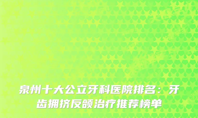 泉州十大公立牙科医院排名：牙齿拥挤反颌推荐榜单