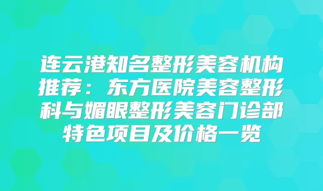 连云港知名整形美容机构推荐:东方医院美容整形科与媚眼整形美容门诊部特色项目及价格一览