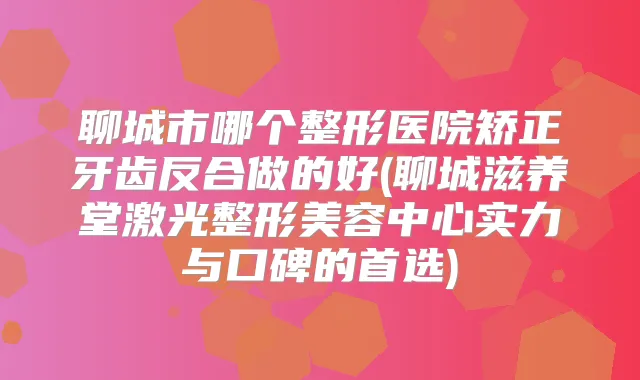 聊城市哪个整形医院矫正牙齿反合做的好(聊城滋养堂激光整形美容中心实力与口碑的首选)
