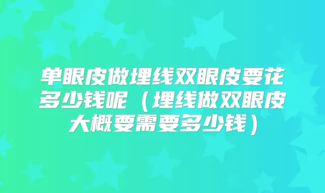 单眼皮做埋线双眼皮要花多少钱呢（埋线做双眼皮大概要需要多少钱）