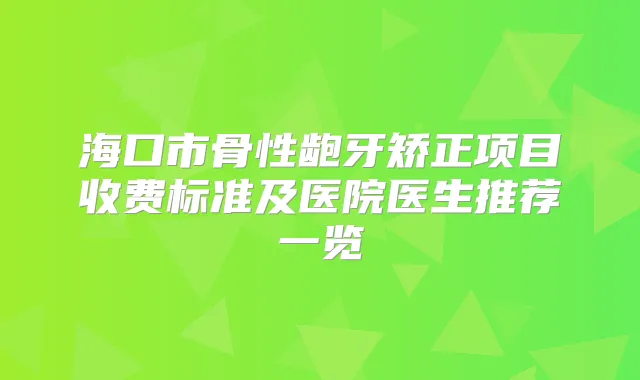 海口市骨性龅牙矫正项目收费标准及医院医生推荐一览