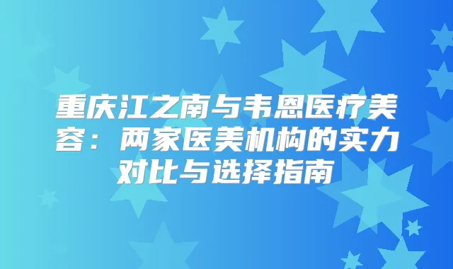 重庆江之南与韦恩医疗美容:两家医美机构的实力对比与选择指南