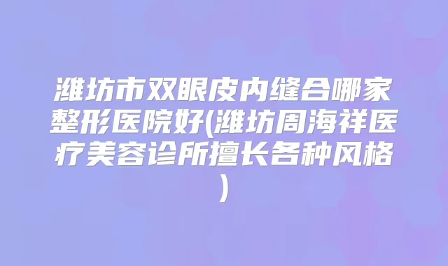 潍坊市双眼皮内缝合哪家整形医院好(潍坊周海祥医疗美容诊所擅长各种风格)