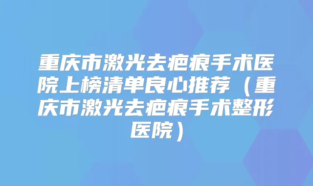 重庆市激光去疤痕手术医院上榜清单良心推荐（重庆市激光去疤痕手术整形医院）