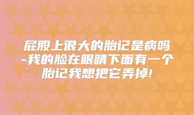 屁股上很大的胎记是病吗-我的脸在眼睛下面有一个胎记我想把它弄掉!