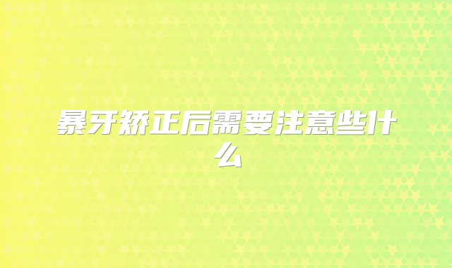 暴牙矫正后需要注意些什么