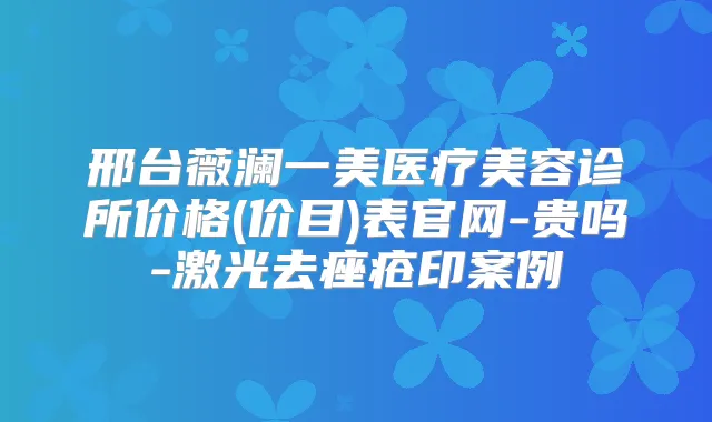 邢台薇澜一美医疗美容诊所价格(价目)表官网-贵吗-激光去痤疮印案例