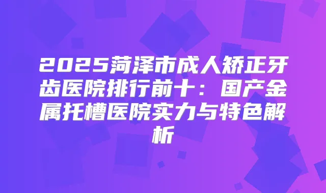 2025菏泽市成人矫正牙齿医院排行前十：国产金属托槽医院实力与特色解析