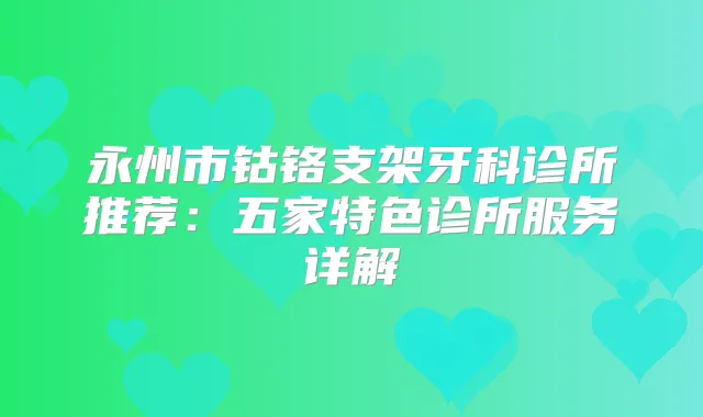 永州市钴铬支架牙科诊所推荐：五家特色诊所服务详解