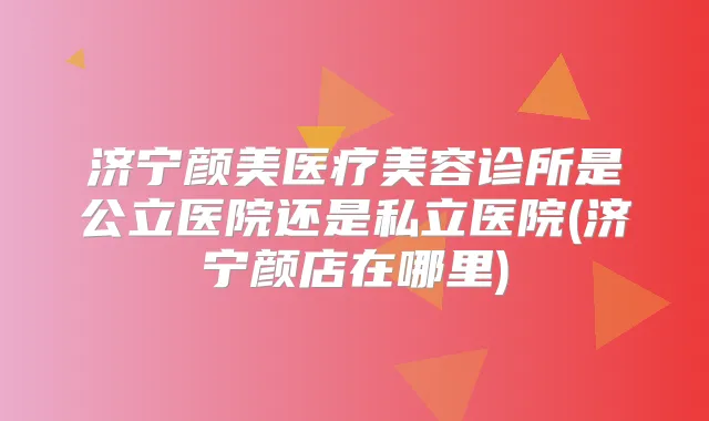 济宁颜美医疗美容诊所是公立医院还是私立医院(济宁颜店在哪里)