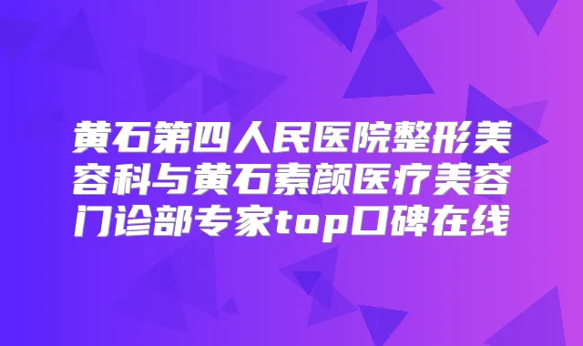 黄石第四人民医院整形美容科与黄石素颜医疗美容门诊部专家top口碑在线