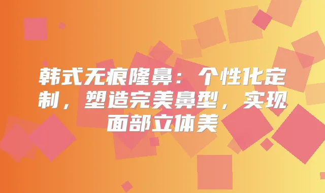 韩式无痕隆鼻：个性化定制，塑造鼻型，实现面部立体美