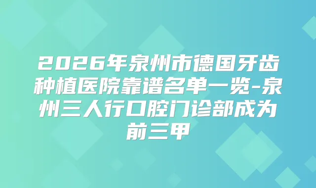 2026年泉州市德国牙齿种植医院靠谱名单一览-泉州三人行口腔门诊部成为前三甲