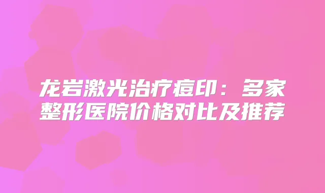 龙岩激光痘印：多家整形医院价格对比及推荐