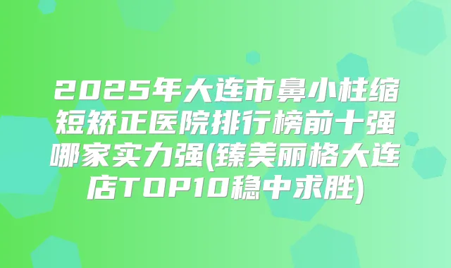 2025年大连市鼻小柱缩短矫正医院排行榜前十强哪家实力强(臻美丽格大连店TOP10稳中求胜)