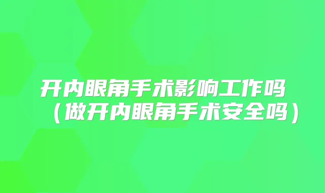 开内眼角手术影响工作吗(做开内眼角手术安全吗)