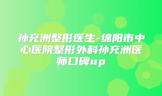 孙充洲整形医生-绵阳市中心医院整形外科孙充洲医师口碑up